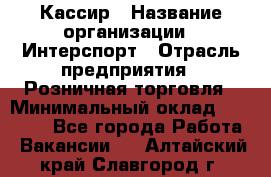 Кассир › Название организации ­ Интерспорт › Отрасль предприятия ­ Розничная торговля › Минимальный оклад ­ 15 000 - Все города Работа » Вакансии   . Алтайский край,Славгород г.